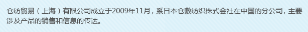 倉紡貿(mào)易（上海）有限公司成立于2009年11月，系日本倉敷紡織株式會社在中國的分公司，主要涉及產(chǎn)品的銷售和信息的傳達。